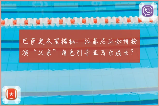 巴萨更衣室揭秘:拉菲尼亚如何扮演“父亲”角色引导亚马尔成长?
