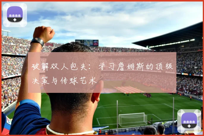 破解双人包夹:学习詹姆斯的顶级决策与传球艺术
