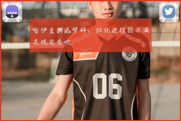 哈伊金挪威梦碎，归化进程因不满足规定告吹