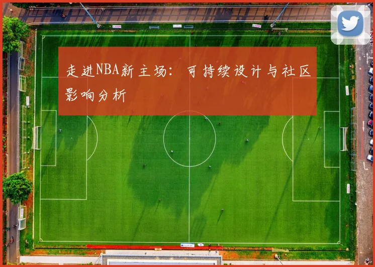 走进NBA新主场:可持续设计与社区影响分析