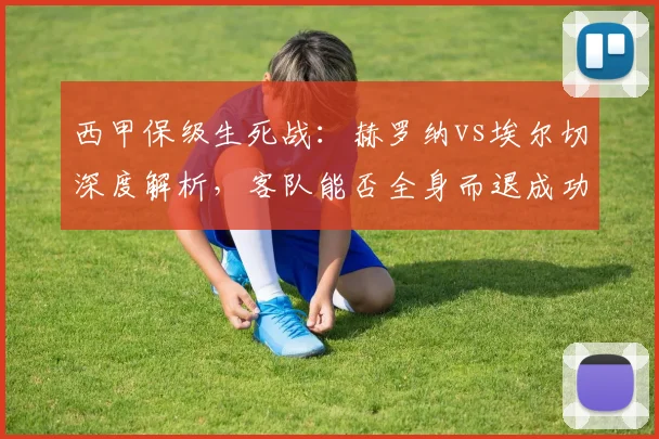 西甲保级生死战:赫罗纳vs埃尔切深度解析,客队能否全身而退成功上岸?