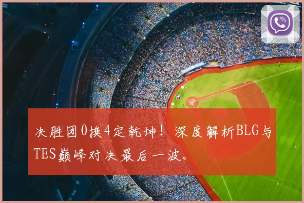 决胜团0换4定乾坤!深度解析BLG与TES巅峰对决最后一波。
