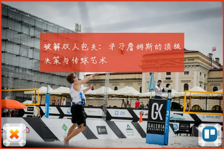 破解双人包夹：学习詹姆斯的顶级决策与传球艺术
