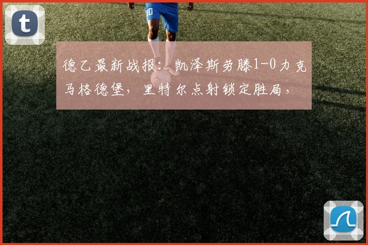 德乙最新战报：凯泽斯劳滕1-0力克马格德堡，里特尔点射锁定胜局，附全场集锦与积分榜分析