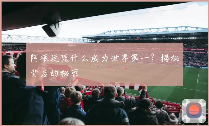 阿根廷凭什么成为世界第一？揭秘背后的秘密