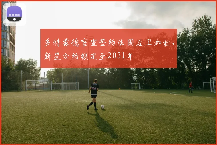 多特蒙德官宣签约法国后卫加杜，新星合约锁定至2031年