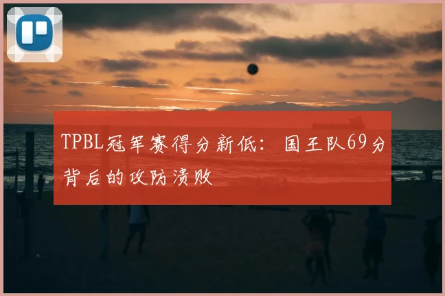 TPBL冠军赛得分新低:国王队69分背后的攻防溃败