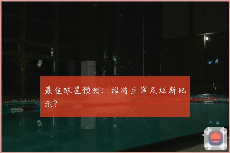 最佳球星预测：谁将主宰足坛新纪元？