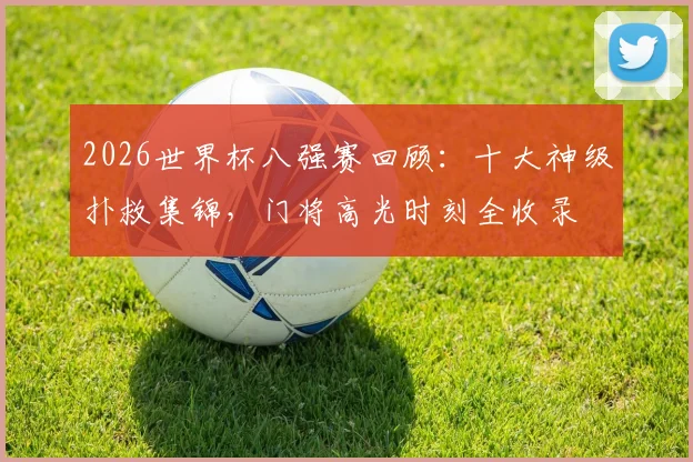 2026世界杯八强赛回顾:十大神级扑救集锦,门将高光时刻全收录