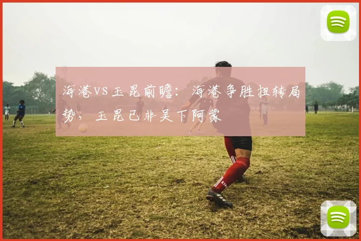 海港vs玉昆前瞻：海港争胜扭转局势，玉昆已非吴下阿蒙