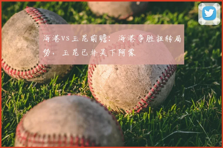 海港vs玉昆前瞻：海港争胜扭转局势，玉昆已非吴下阿蒙