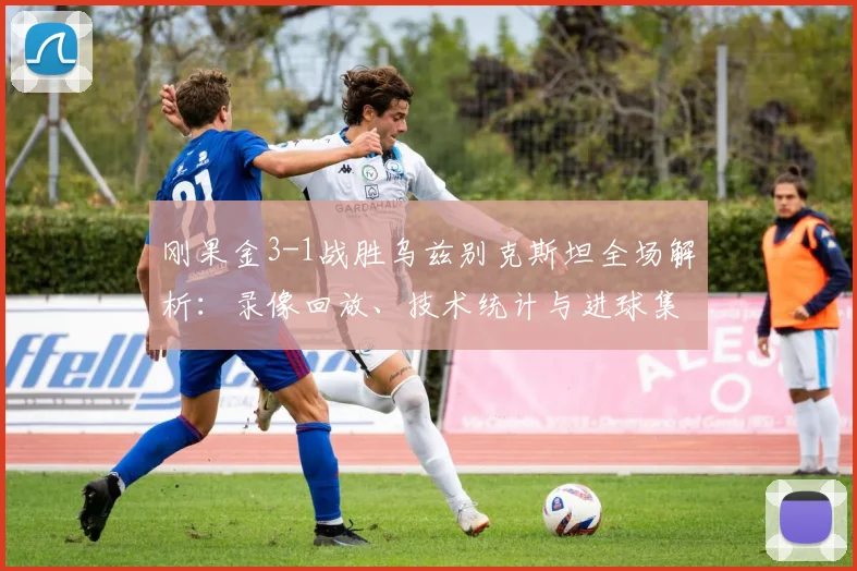 刚果金3-1战胜乌兹别克斯坦全场解析:录像回放、技术统计与进球集锦深度复盘