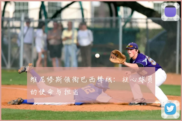 维尼修斯领衔巴西锋线:核心球员的使命与担当