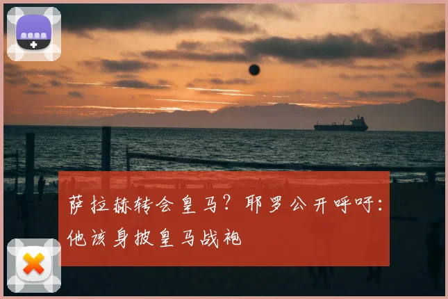 萨拉赫转会皇马？耶罗公开呼吁：他该身披皇马战袍