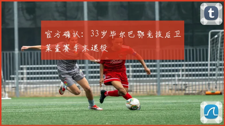 官方确认：33岁毕尔巴鄂竞技后卫莱奎赛季末退役