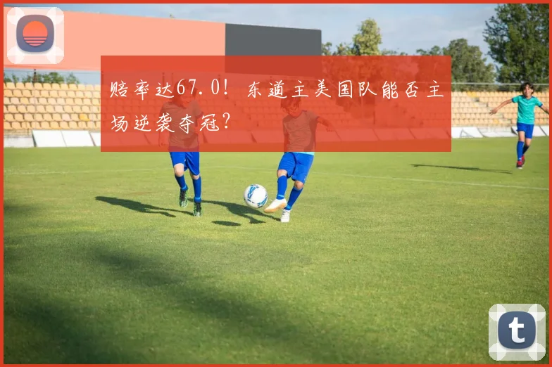 赔率达67.0!东道主美国队能否主场逆袭夺冠?