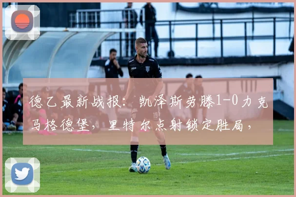 德乙最新战报：凯泽斯劳滕1-0力克马格德堡，里特尔点射锁定胜局，附全场集锦与积分榜分析