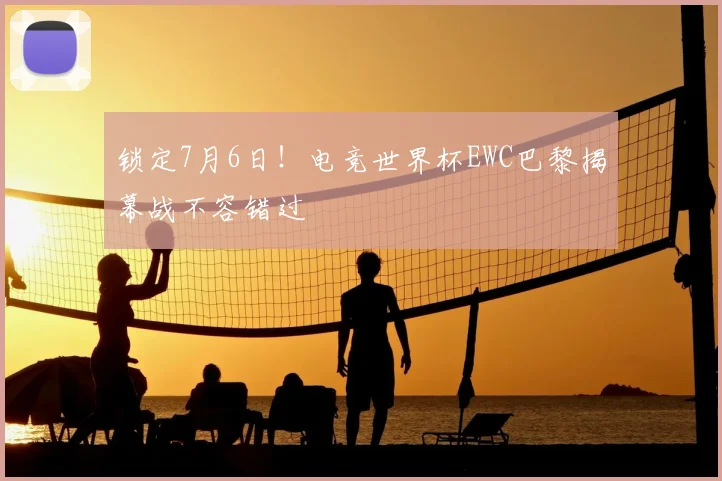 锁定7月6日!电竞世界杯EWC巴黎揭幕战不容错过
