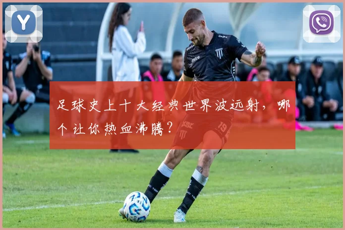 足球史上十大经典世界波远射，哪个让你热血沸腾？