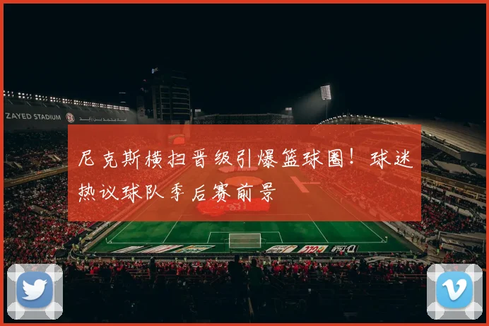 尼克斯横扫晋级引爆篮球圈!球迷热议球队季后赛前景