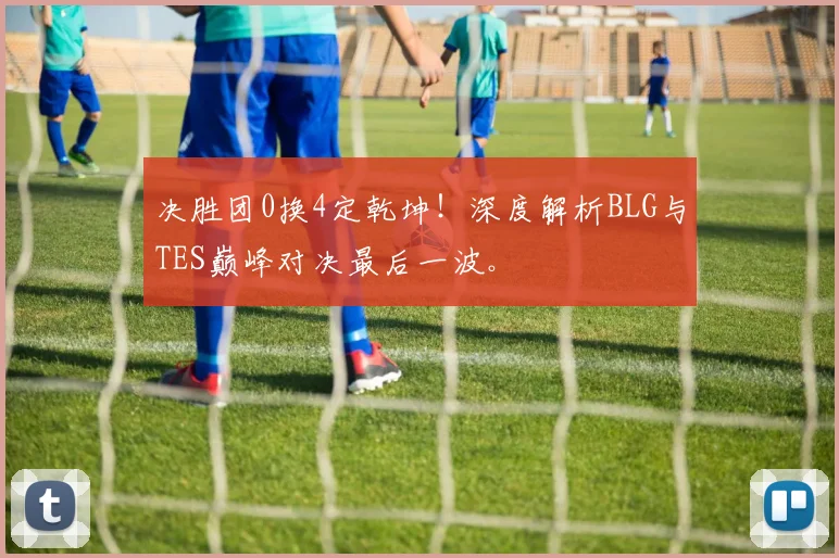 决胜团0换4定乾坤！深度解析BLG与TES巅峰对决最后一波。