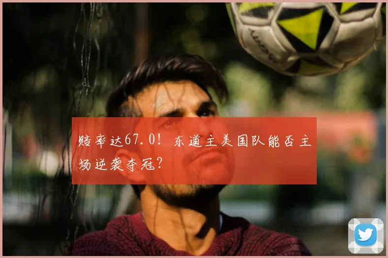 赔率达67.0!东道主美国队能否主场逆袭夺冠?