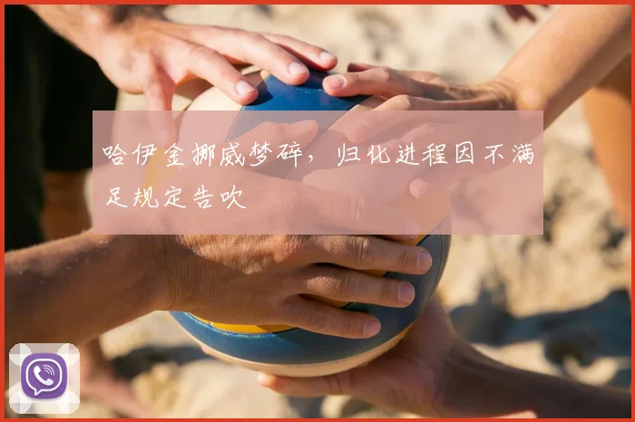 哈伊金挪威梦碎，归化进程因不满足规定告吹